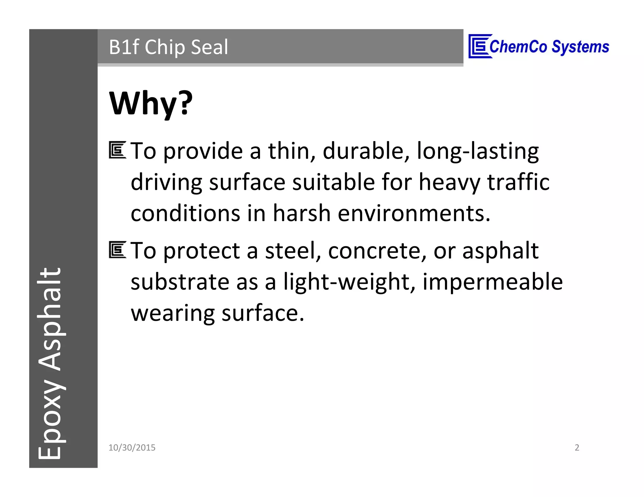 CCS InsulPOXCCSConstructionPolymersEpoxyAsphalt B1f Chip Seal
Why?
To provide a thin, durable, long-lasting
driving surface suitable for heavy traffic
conditions in harsh environments.
To protect a steel, concrete, or asphalt
substrate as a light-weight, impermeable
wearing surface.
11/3/2015 2
 