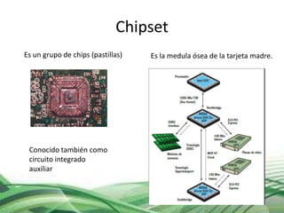 Chipset
Es un grupo de chips (pastillas)

Conocido también como
circuito integrado
auxiliar

Es la medula ósea de la tarjeta madre.

 