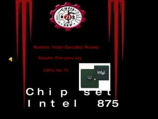 Chip set Intel 875 Nombre: Víctor González Álvarez Maestro: Efrin jaime ang CBTis  No: 73 