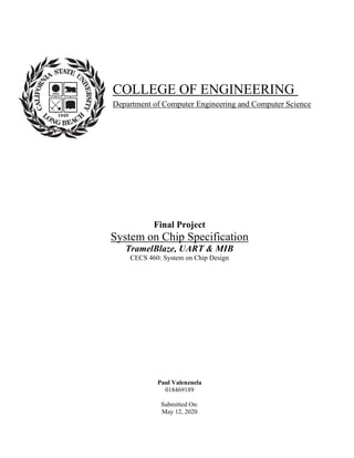 Final Project
System on Chip Specification
TramelBlaze, UART & MIB
CECS 460: System on Chip Design
Paul Valenzuela
018469189
Submitted On:
May 12, 2020
COLLEGE OF ENGINEERING
Department of Computer Engineering and Computer Science
 