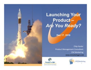 Launching Your
   Product –
     oduct
Are You Ready?
    Dec 17, 2010



                     Chip Hysler
   Product Management Consultant
                  CM Marketing
             www.cmmarketingpro.com




                               1
 