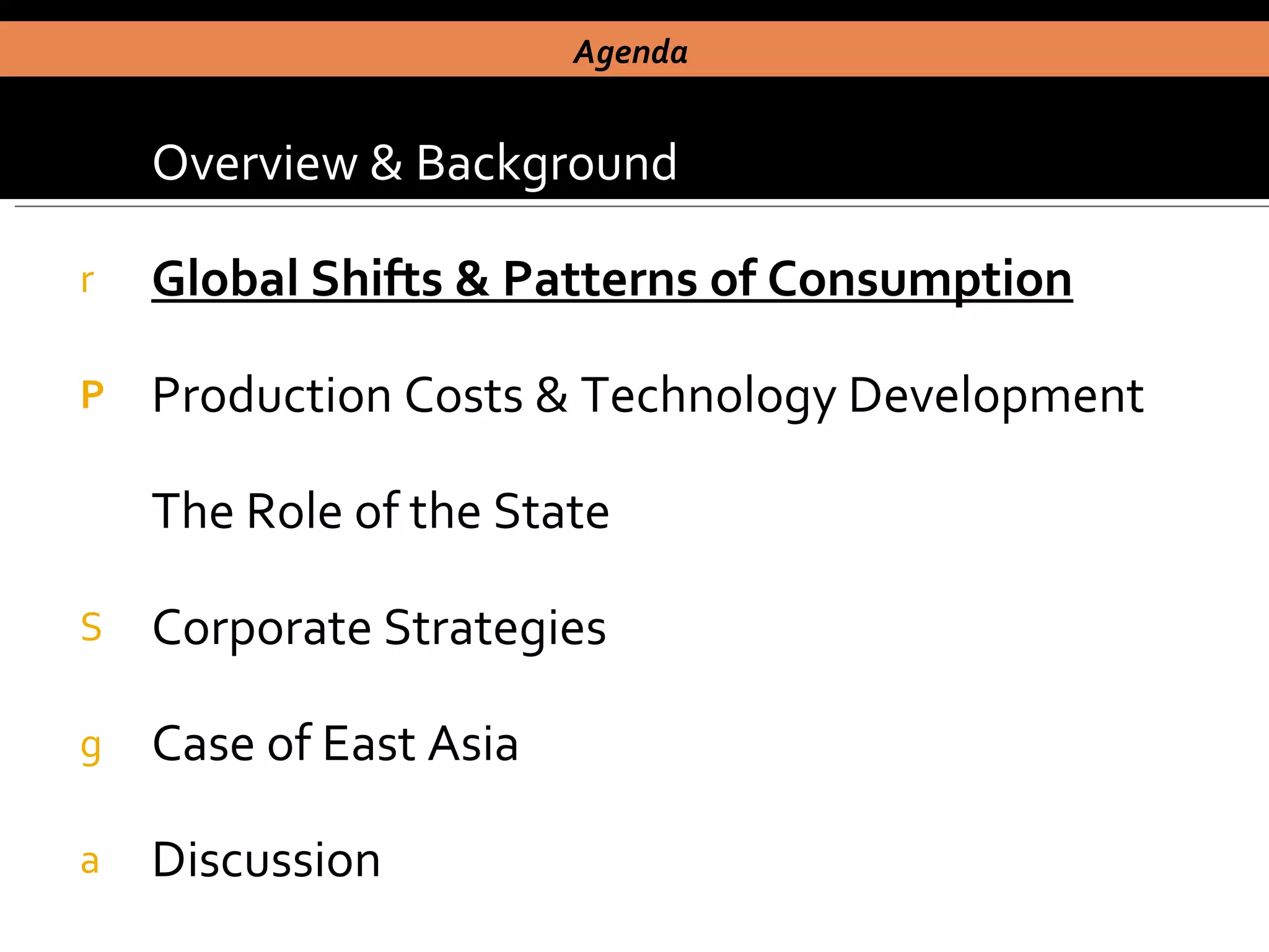 Overview & Background Global Shifts & Patterns of Consumption Production Costs & Technology Development The Role of the State Corporate Strategies Case of East Asia  Discussion Agenda  
