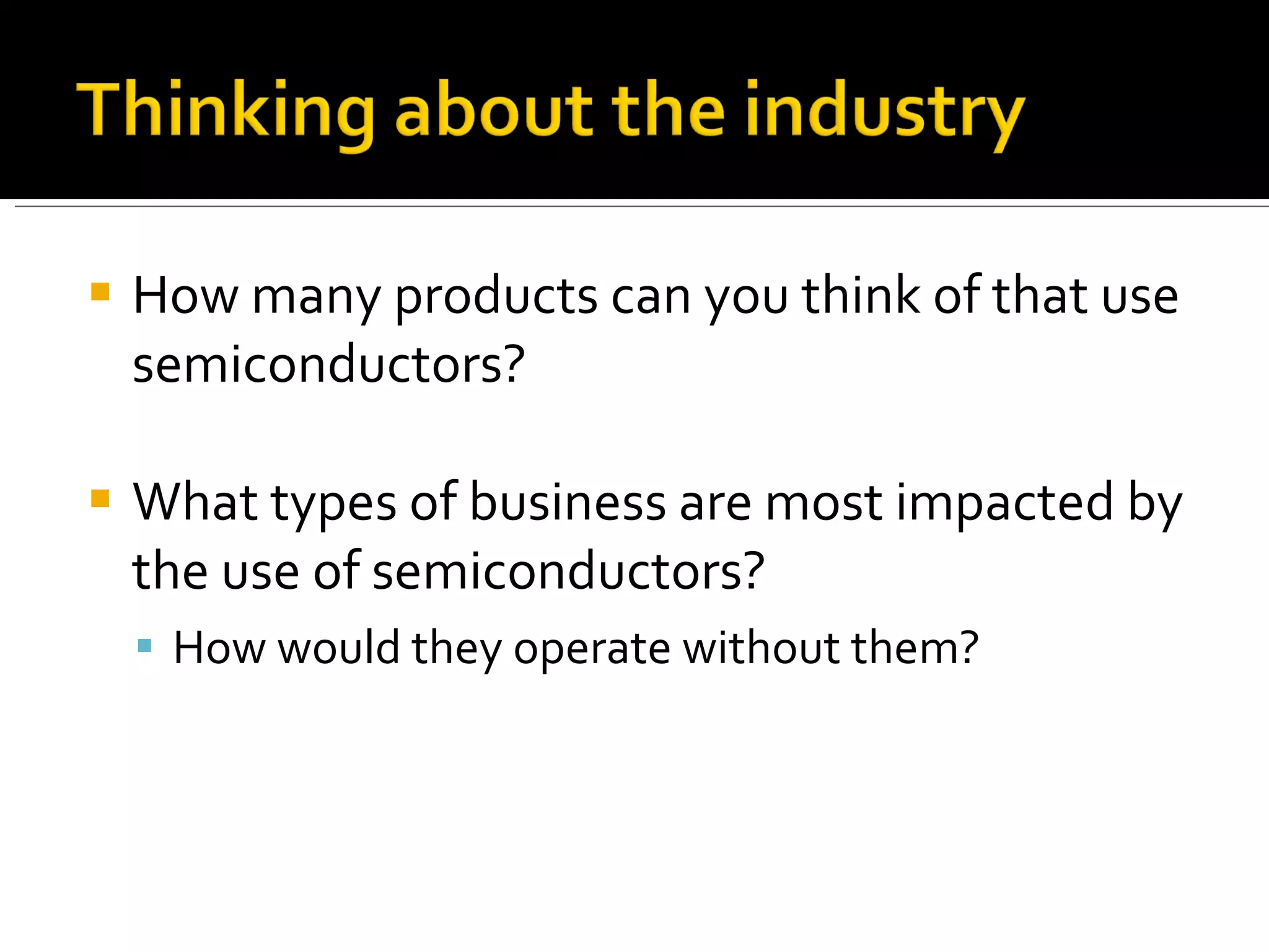 How many products can you think of that use semiconductors? What types of business are most impacted by the use of semiconductors? How would they operate without them? 
