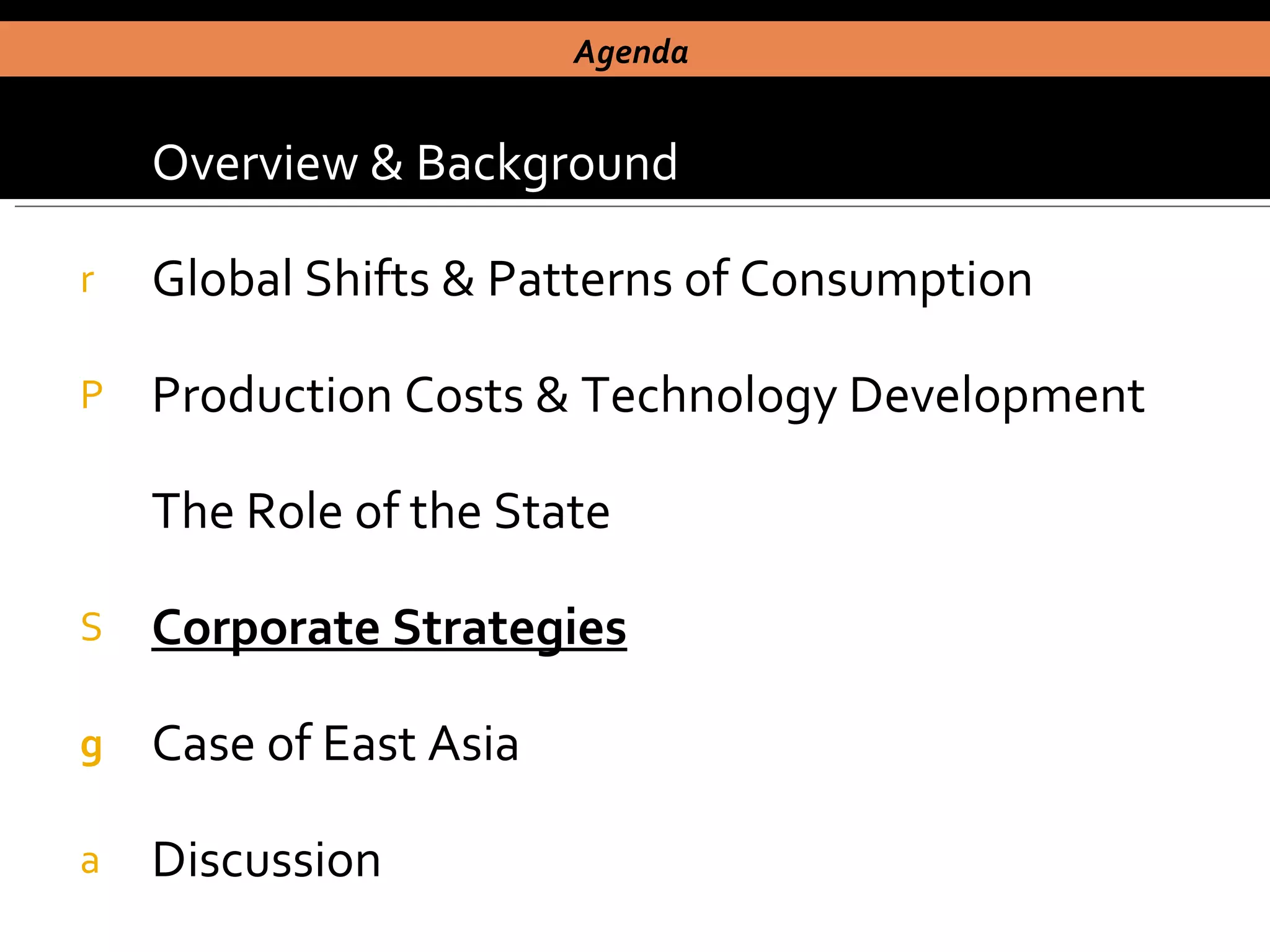 Overview & Background Global Shifts & Patterns of Consumption Production Costs & Technology Development The Role of the State Corporate Strategies Case of East Asia  Discussion Agenda  