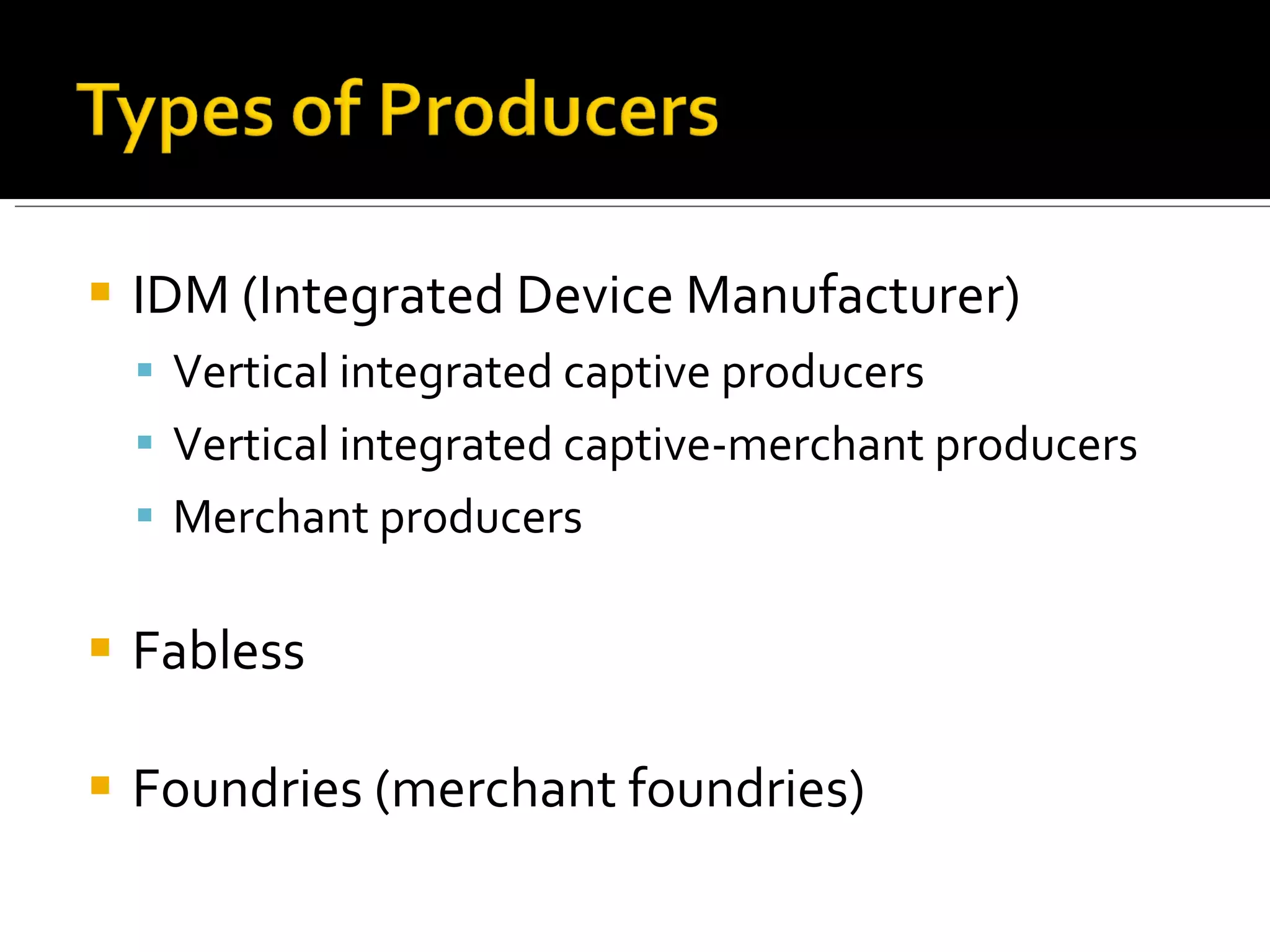 IDM (Integrated Device Manufacturer) Vertical integrated captive producers Vertical integrated captive-merchant producers Merchant producers Fabless Foundries (merchant foundries) 