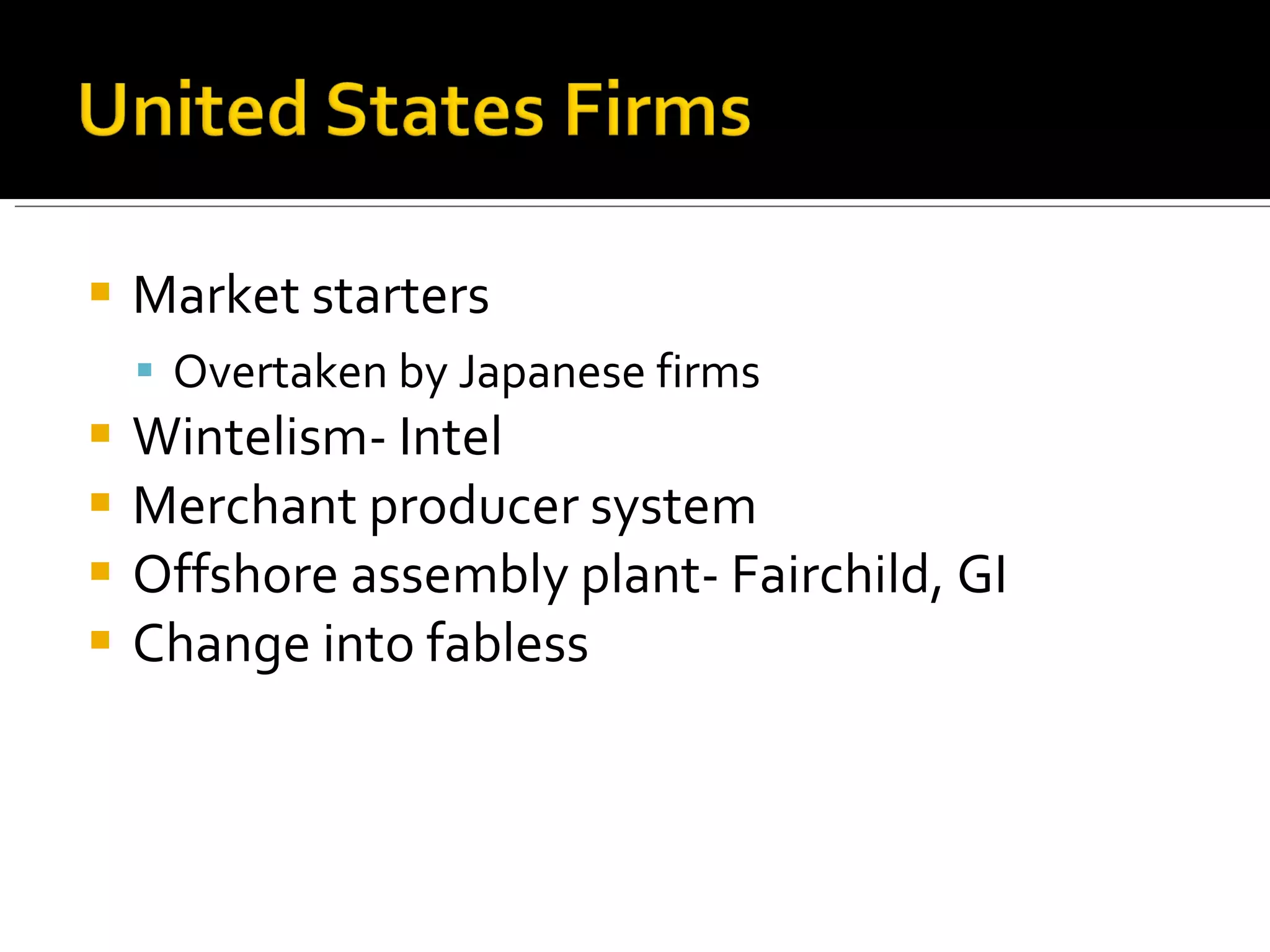 Market starters Overtaken by Japanese firms Wintelism- Intel Merchant producer system Offshore assembly plant- Fairchild, GI Change into fabless 
