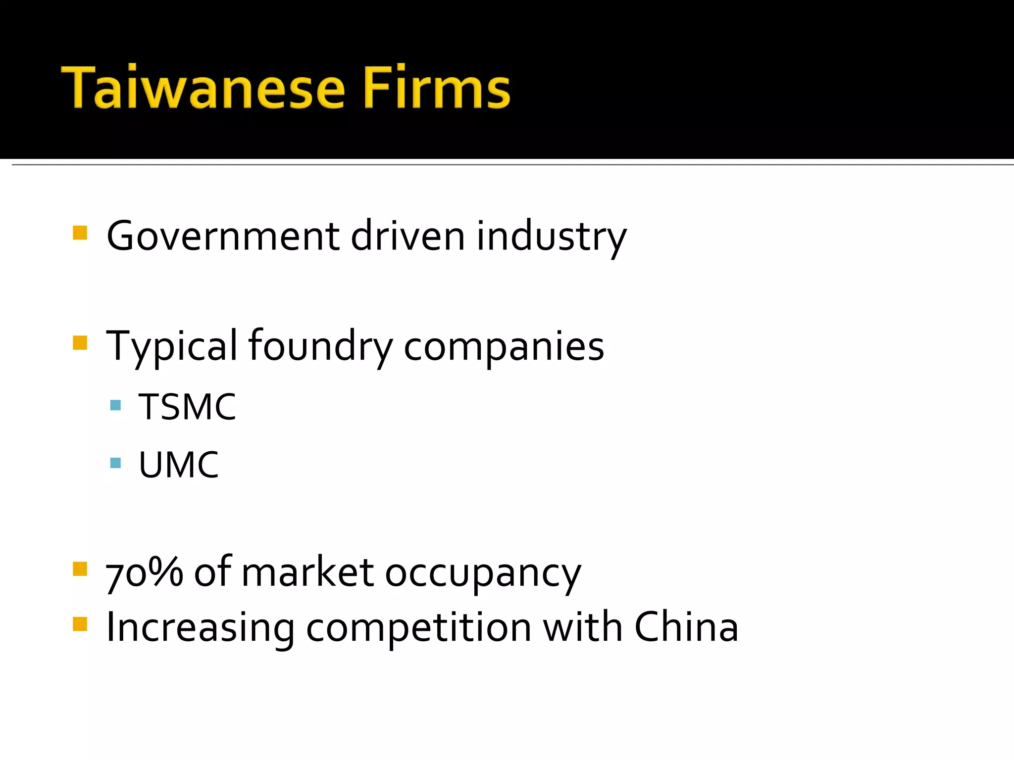 Government driven industry Typical foundry companies TSMC UMC 70% of market occupancy Increasing competition with China  