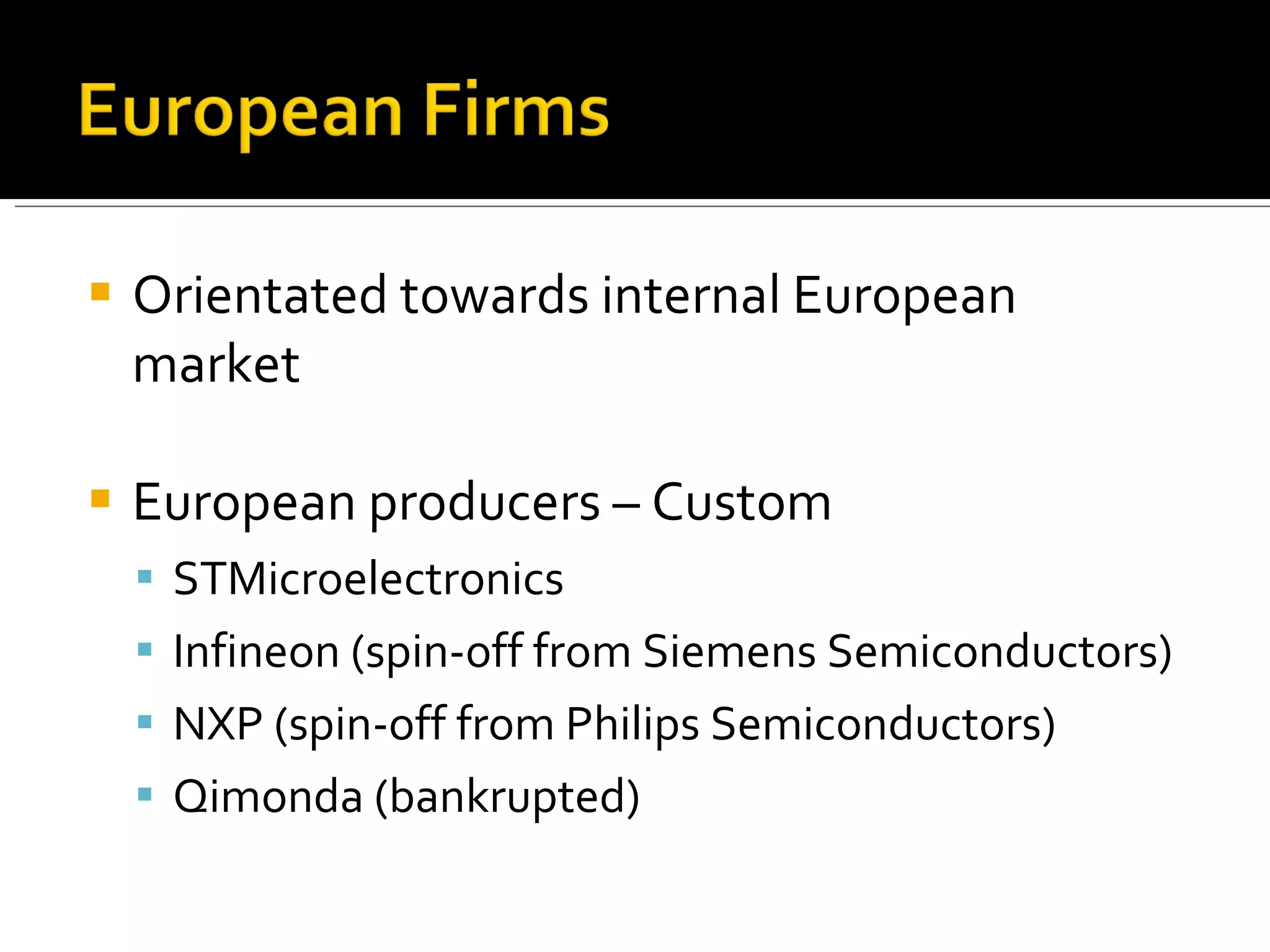 Orientated towards internal European market  European producers – Custom STMicroelectronics Infineon (spin-off from Siemens Semiconductors) NXP (spin-off from Philips Semiconductors) Qimonda (bankrupted) 