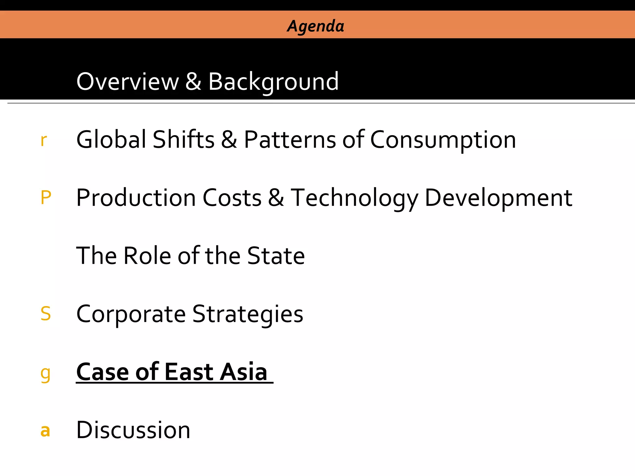 Overview & Background Global Shifts & Patterns of Consumption Production Costs & Technology Development The Role of the State Corporate Strategies Case of East Asia  Discussion Agenda  