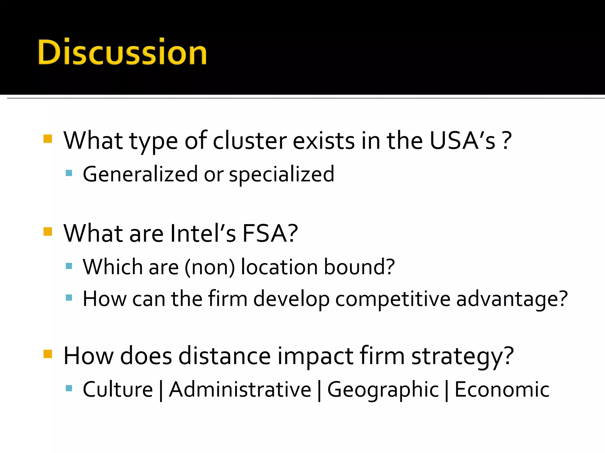 What type of cluster exists in the USA’s ? Generalized or specialized What are Intel’s FSA? Which are (non) location bound? How can the firm develop competitive advantage? How does distance impact firm strategy? Culture | Administrative | Geographic | Economic 