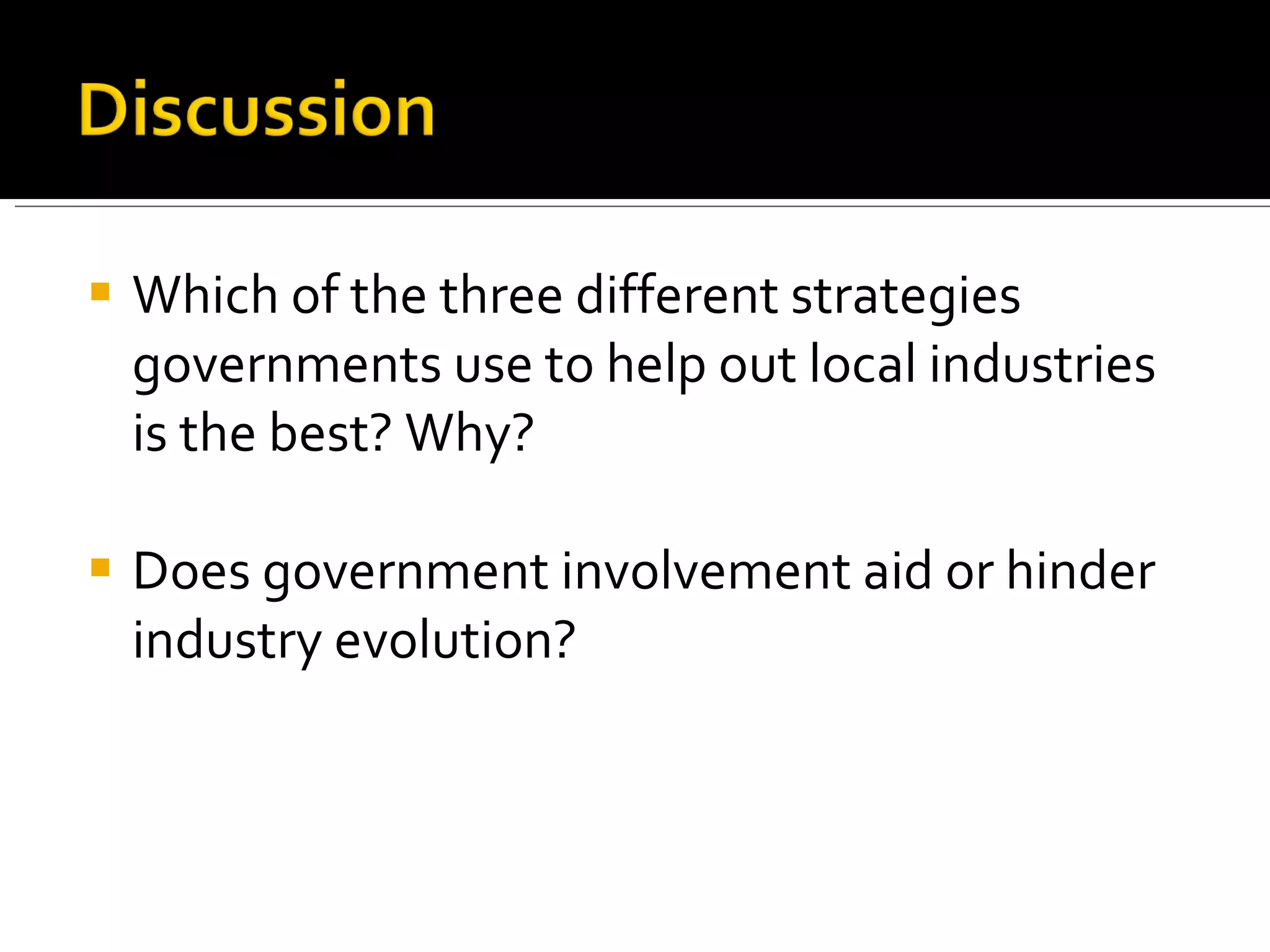Which of the three different strategies governments use to help out local industries is the best? Why? Does government involvement aid or hinder industry evolution? 