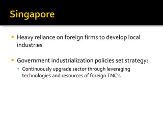 Heavy reliance on foreign firms to develop local industries  Government industrialization policies set strategy: Continuously upgrade sector through leveraging technologies and resources of foreign TNC’s 