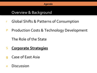 Overview & Background Global Shifts & Patterns of Consumption Production Costs & Technology Development The Role of the State Corporate Strategies Case of East Asia  Discussion Agenda  
