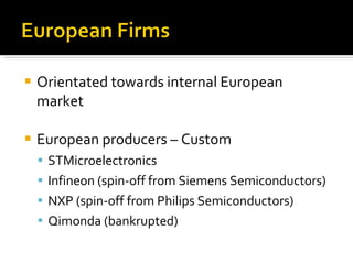 Orientated towards internal European market  European producers – Custom STMicroelectronics Infineon (spin-off from Siemens Semiconductors) NXP (spin-off from Philips Semiconductors) Qimonda (bankrupted) 