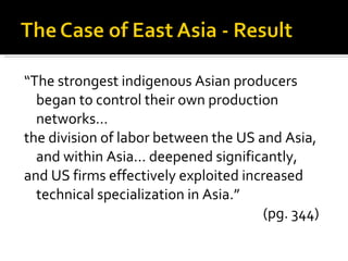 “ The strongest indigenous Asian producers began to control their own production networks…  the division of labor between the US and Asia, and within Asia… deepened significantly,  and US firms effectively exploited increased technical specialization in Asia.”  (pg. 344) 