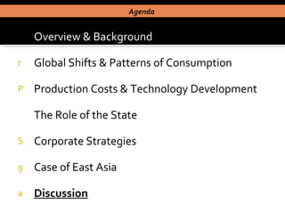 Overview & Background Global Shifts & Patterns of Consumption Production Costs & Technology Development The Role of the State Corporate Strategies Case of East Asia  Discussion Agenda  