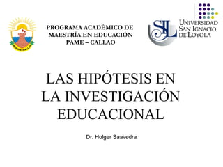 LAS HIPÓTESIS EN LA INVESTIGACIÓN EDUCACIONAL PROGRAMA ACADÉMICO DE  MAESTRÍA EN EDUCACIÓN PAME – CALLAO Dr. Holger Saavedra 