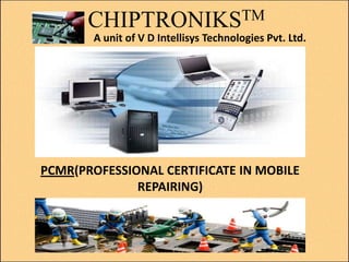 CHIPTRONIKSTM
A unit of V D Intellisys Technologies Pvt. Ltd.

PCMR(PROFESSIONAL CERTIFICATE IN MOBILE
REPAIRING)

 