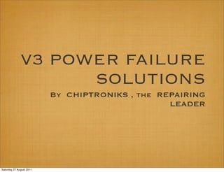 V3 POWER FAILURE
                    SOLUTIONS
                          By CHIPTRONIKS , the REPAIRING
                                                 LEADER




Saturday 27 August 2011
 
