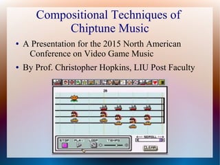 Compositional Techniques of
Chiptune Music
● A Presentation for the 2015 North American
Conference on Video Game Music
● By Prof. Christopher Hopkins, LIU Post Faculty
 