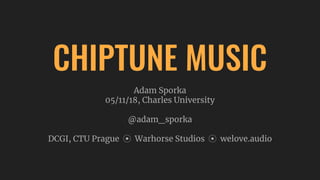 CHIPTUNE MUSIC
Adam Sporka
05/11/18, Charles University
@adam_sporka
DCGI, CTU Prague ⦿ Warhorse Studios ⦿ welove.audio
 