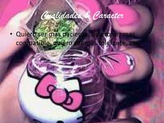 Cualidades & Caracter
• Quiero ser mas paciente, quiero ser mas
compasible, quiero ser mas tolerante, etc.
 