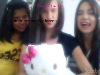 Que quiero ser
• Quiero ser medica forence
 