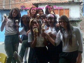 Como Lograre Mis Metas
• Pues con la ayuda de Dios seguir
esforzándome mucho para así poder cumplir
mis metas
 