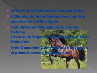 La Casa de la Cultura José Joaquín CasasEl Mirador de Santa Barbara con una vista panorámica del MunicipioFeria Artesanal Nacional en el mes de OctubreFiesta de la Virgen de Chiquinquirá el 26 de DiciembreFeria Comercial y de exposición equina en la primera semana de Septiembre