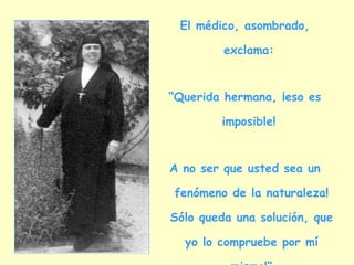 El médico, asombrado,

         exclama:


“Querida hermana, ¡eso es

        imposible!


A no ser que usted sea un

fenómeno de la naturaleza!

Sólo queda una solución, que

  yo lo compruebe por mí
 