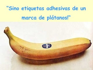 “Sino etiquetas adhesivas de un
     marca de plátanos!“
 
