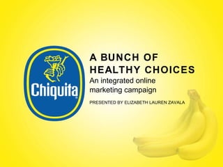 A BUNCH OF HEALTHY CHOICES An integrated online marketing campaign PRESENTED BY ELIZABETH LAUREN ZAVALA 