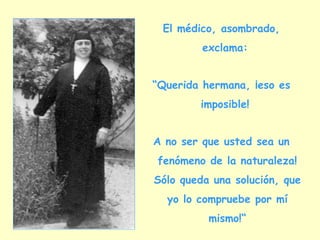 El médico, asombrado, exclama:  “ Querida hermana, ¡eso es imposible!  A no ser que usted sea un fenómeno de la naturaleza! Sólo queda una solución, que yo lo compruebe por mí mismo!“ 
