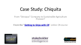 Case Study: Chiquita
From “Octopus” Company to Sustainable Agriculture
Pioneer?
From the “Getting to Grips with CR” online CR course
 