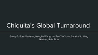 Chiquita’s Global Turnaround
Group 7: Ebru Ozdemir, Honglin Wang, Ian Tan Xin Yuan, Sandra Schilling
Nielsen, Ruhi Pitre
 