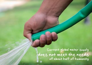 Current global water supply
does not meet the needs
     of about half of humanity
 