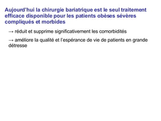 Aujourd’hui la chirurgie bariatrique est le seul traitement efficace disponible pour les patients obèses sévères compliqués et morbides ->  réduit et supprime significativement les comorbidités ->  améliore la qualité et l’espérance de vie de patients en grande détresse 