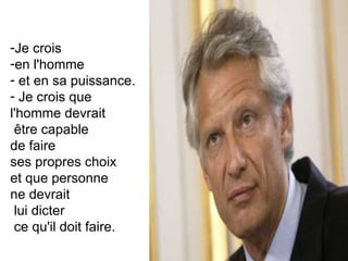 Je crois  en l'homme et en sa puissance. Je crois que  l'homme devrait être capable  de faire  ses propres choix  et que personne  ne devrait lui dicter ce qu'il doit faire. 