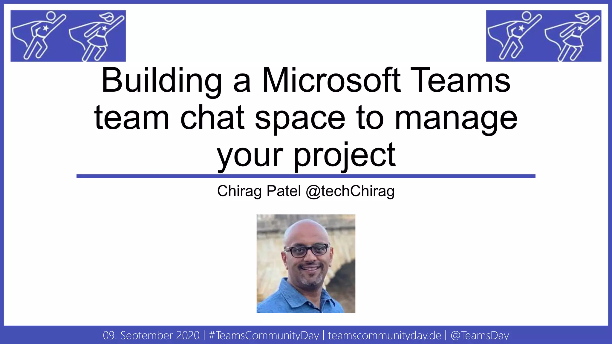 09. September 2020 | #TeamsCommunityDay | teamscommunityday.de | @TeamsDay
Building a Microsoft Teams
team chat space to manage
your project
Chirag Patel @techChirag
 