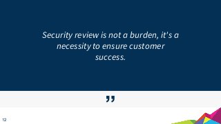 ”
Security review is not a burden, it's a
necessity to ensure customer
success.
12
 