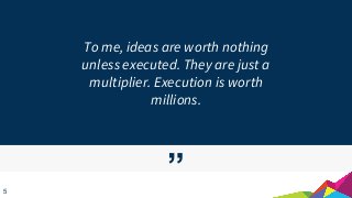 ”
To me, ideas are worth nothing
unless executed. They are just a
multiplier. Execution is worth
millions.
5
 