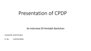 Presentation of CPDP 
An Interview Of Amitabh Bachchan 
Created By: Gohil Chirag C. 
Er. No : 110210116036 
 