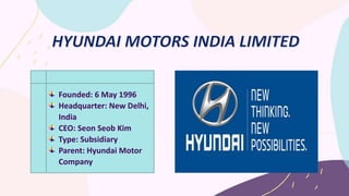 Founded: 6 May 1996
Headquarter: New Delhi,
India
CEO: Seon Seob Kim
Type: Subsidiary
Parent: Hyundai Motor
Company
 