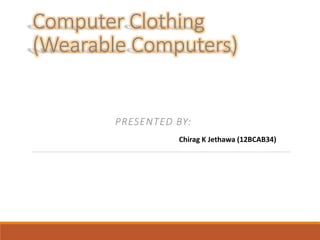 Computer Clothing
(Wearable Computers)
PRESENTED BY:
Chirag K Jethawa (12BCAB34)
 