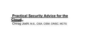 Practical Security Advice for the
CloudPresented by
Chirag Joshi, M.S., CISA, CISM, CRISC, MCTS
 