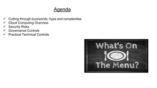 Agenda
 Cutting through buzzwords, hype and complexities
 Cloud Computing Overview
 Security Risks
 Governance Controls
 Practical Technical Controls
 