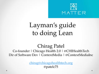 Layman’s guide
to doing Lean
Chirag Patel
Co-founder | Chicago Health 2.0 | @CHIHealthTech
Dir of Software Dev | ContextMedia | @ContextMediaInc
chirag@chicagohealthtech.org
@patelc75
 