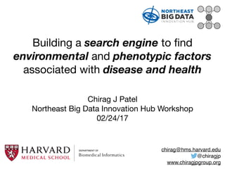 Building a search engine to ﬁnd
environmental and phenotypic factors
associated with disease and health
Chirag J Patel

Northeast Big Data Innovation Hub Workshop

02/24/17
chirag@hms.harvard.edu
@chiragjp
www.chiragjpgroup.org
 