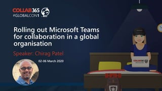 Rolling out Microsoft Teams
for collaboration in a global
organisation
Speaker: Chirag Patel
02-06 March 2020
 