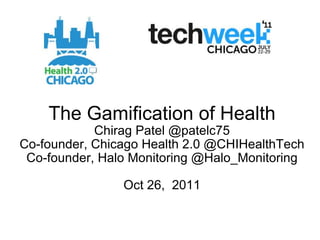The Gamification of Health Chirag Patel @patelc75 Co-founder, Chicago Health 2.0 @CHIHealthTech Co-founder, Halo Monitoring @Halo_Monitoring Oct 26,  2011 